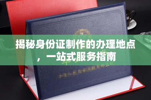 东光揭秘身份证制作的办理地点，一站式服务指南